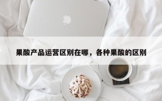 果酸产品运营区别在哪，各种果酸的区别