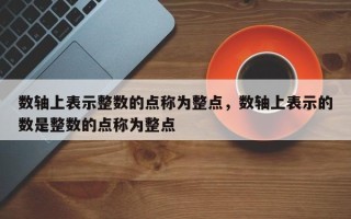 数轴上表示整数的点称为整点，数轴上表示的数是整数的点称为整点