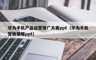 华为手机产品运营推广方案ppt（华为手机营销策略ppt）