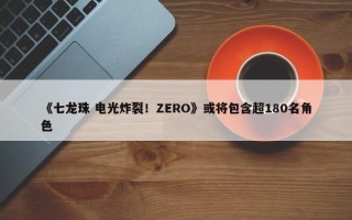 《七龙珠 电光炸裂！ZERO》或将包含超180名角色