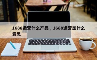 1688运营什么产品，1688运营是什么意思