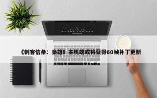 《刺客信条：枭雄》主机端或将获得60帧补丁更新