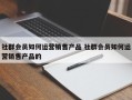 社群会员如何运营销售产品 社群会员如何运营销售产品的