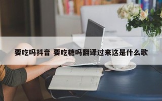 要吃吗抖音 要吃糖吗翻译过来这是什么歌