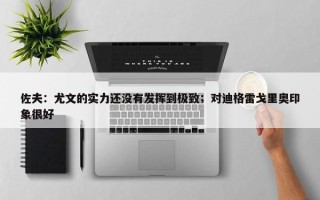 佐夫：尤文的实力还没有发挥到极致；对迪格雷戈里奥印象很好