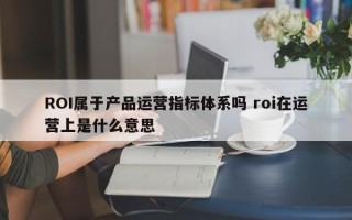 ROI属于产品运营指标体系吗 roi在运营上是什么意思