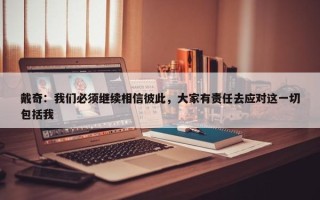 戴奇：我们必须继续相信彼此，大家有责任去应对这一切包括我