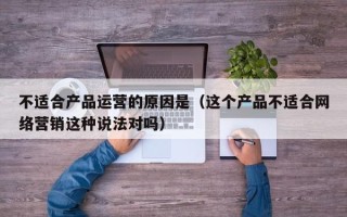 不适合产品运营的原因是（这个产品不适合网络营销这种说法对吗）