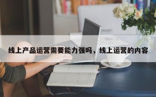 线上产品运营需要能力强吗，线上运营的内容