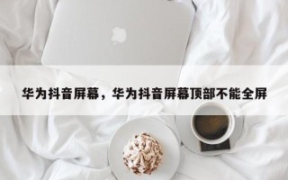 华为抖音屏幕，华为抖音屏幕顶部不能全屏