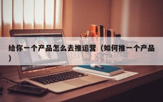 给你一个产品怎么去推运营（如何推一个产品）