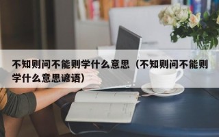 不知则问不能则学什么意思（不知则问不能则学什么意思谚语）