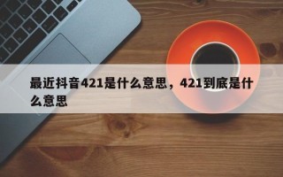 最近抖音421是什么意思，421到底是什么意思