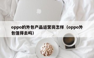 oppo的外包产品运营岗怎样（oppo外包值得去吗）