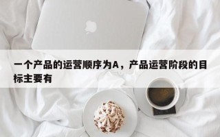 一个产品的运营顺序为A，产品运营阶段的目标主要有