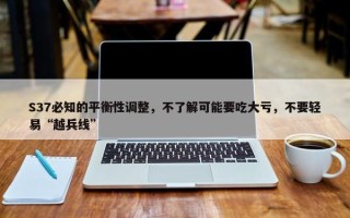 S37必知的平衡性调整，不了解可能要吃大亏，不要轻易“越兵线”