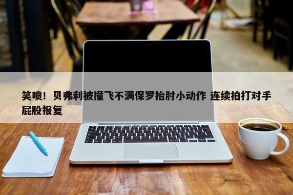 笑喷！贝弗利被撞飞不满保罗抬肘小动作 连续拍打对手屁股报复-第1张图片-千儒阁