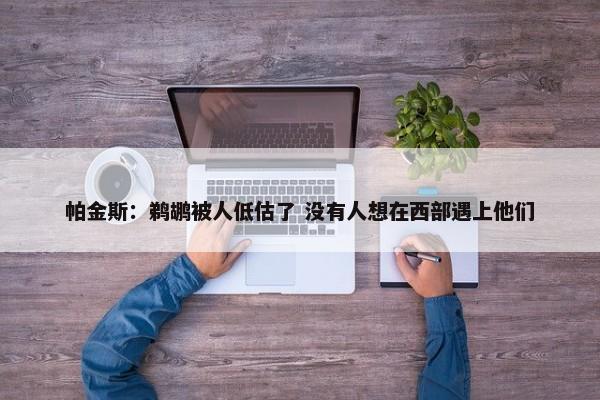 帕金斯：鹈鹕被人低估了 没有人想在西部遇上他们-第1张图片-千儒阁