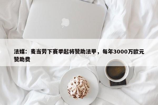 法媒：麦当劳下赛季起将赞助法甲，每年3000万欧元赞助费-第1张图片-千儒阁