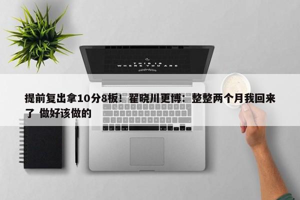 提前复出拿10分8板！翟晓川更博：整整两个月我回来了 做好该做的-第1张图片-千儒阁