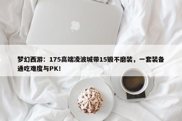 梦幻西游：175高端凌波城带15锻不磨装，一套装备通吃难度与PK！-第1张图片-千儒阁