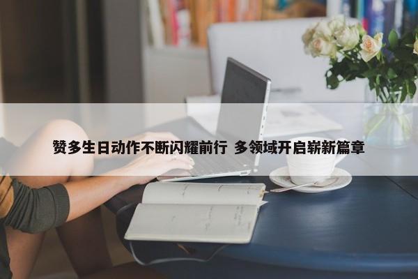 赞多生日动作不断闪耀前行 多领域开启崭新篇章-第1张图片-千儒阁