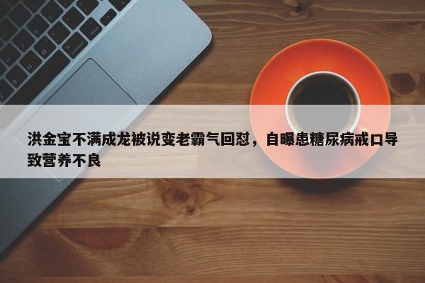 洪金宝不满成龙被说变老霸气回怼，自曝患糖尿病戒口导致营养不良-第1张图片-千儒阁