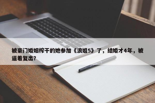 被豪门婚姻榨干的她参加《浪姐5》了，结婚才4年，被逼着复出？-第1张图片-千儒阁