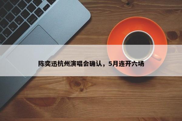 陈奕迅杭州演唱会确认，5月连开六场-第1张图片-千儒阁