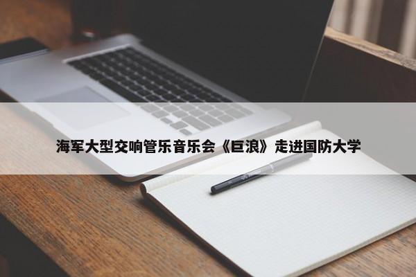 海军大型交响管乐音乐会《巨浪》走进国防大学-第1张图片-千儒阁