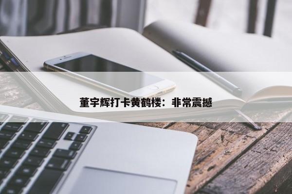 董宇辉打卡黄鹤楼：非常震撼-第1张图片-千儒阁