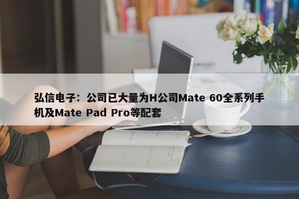 弘信电子：公司已大量为H公司Mate 60全系列手机及Mate Pad Pro等配套-第1张图片-千儒阁