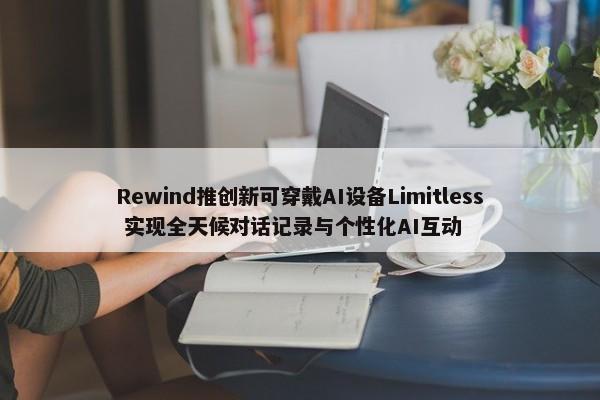 Rewind推创新可穿戴AI设备Limitless 实现全天候对话记录与个性化AI互动-第1张图片-千儒阁