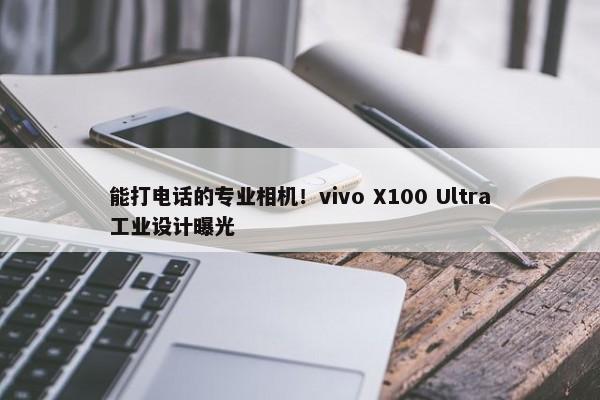 能打电话的专业相机！vivo X100 Ultra工业设计曝光-第1张图片-千儒阁