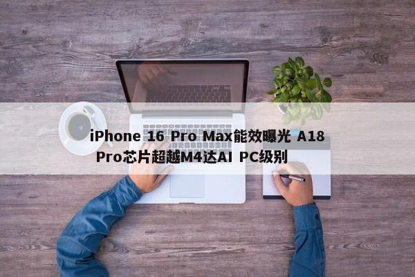 iPhone 16 Pro Max能效曝光 A18 Pro芯片超越M4达AI PC级别-第1张图片-千儒阁