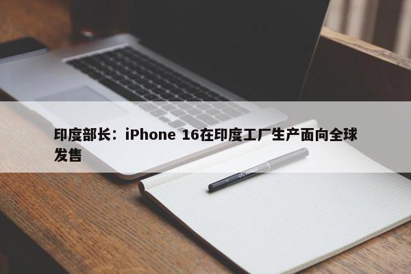 印度部长：iPhone 16在印度工厂生产面向全球发售-第1张图片-千儒阁