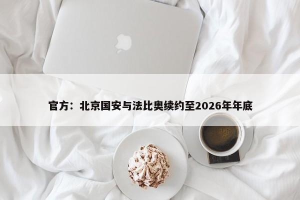 官方：北京国安与法比奥续约至2026年年底-第1张图片-千儒阁