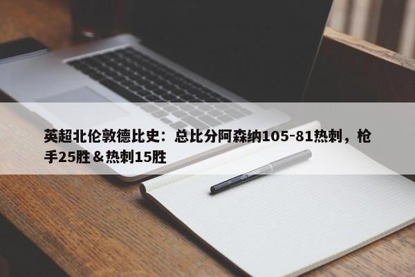 英超北伦敦德比史：总比分阿森纳105-81热刺，枪手25胜＆热刺15胜-第1张图片-千儒阁