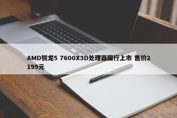 AMD锐龙5 7600X3D处理器国行上市 售价2199元-第1张图片-千儒阁