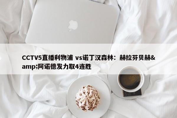 CCTV5直播利物浦 vs诺丁汉森林：赫拉芬贝赫&阿诺德发力取4连胜-第1张图片-千儒阁