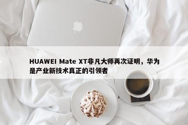 HUAWEI Mate XT非凡大师再次证明，华为是产业新技术真正的引领者-第1张图片-千儒阁