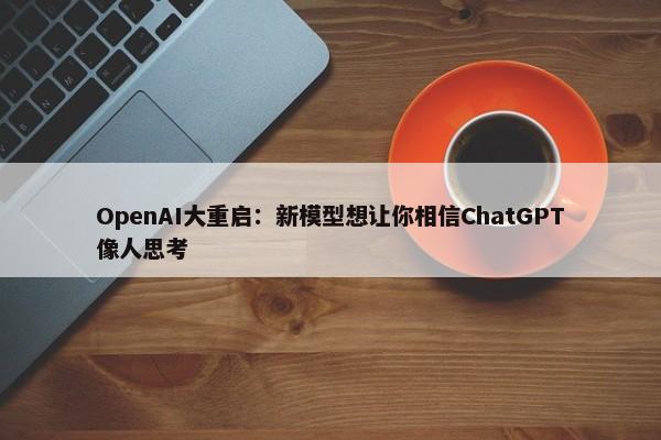 OpenAI大重启：新模型想让你相信ChatGPT像人思考-第1张图片-千儒阁