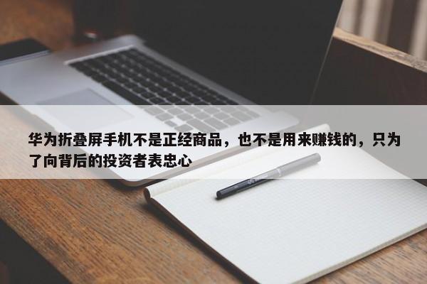 华为折叠屏手机不是正经商品，也不是用来赚钱的，只为了向背后的投资者表忠心-第1张图片-千儒阁