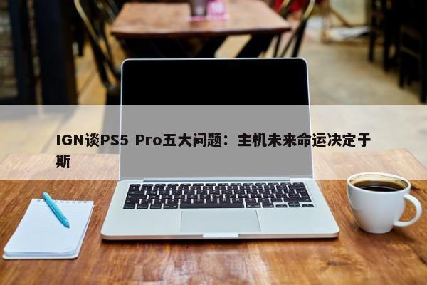 IGN谈PS5 Pro五大问题：主机未来命运决定于斯-第1张图片-千儒阁