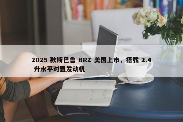 2025 款斯巴鲁 BRZ 美国上市，搭载 2.4 升水平对置发动机-第1张图片-千儒阁