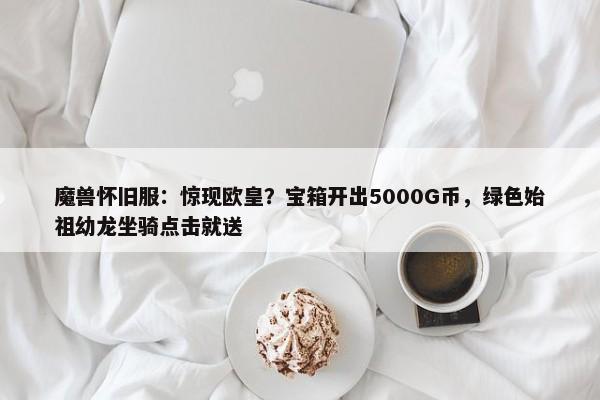 魔兽怀旧服：惊现欧皇？宝箱开出5000G币，绿色始祖幼龙坐骑点击就送-第1张图片-千儒阁