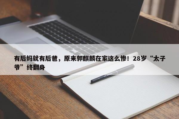 有后妈就有后爸，原来郭麒麟在家这么惨！28岁“太子爷”终翻身-第1张图片-千儒阁