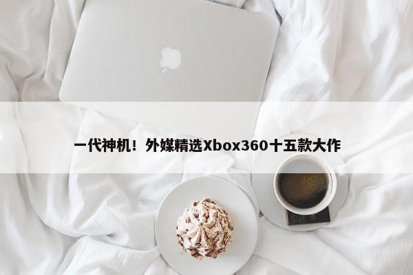 一代神机！外媒精选Xbox360十五款大作-第1张图片-千儒阁