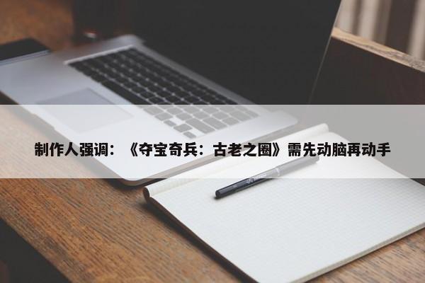 制作人强调：《夺宝奇兵：古老之圈》需先动脑再动手-第1张图片-千儒阁