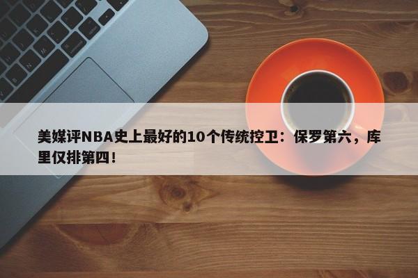 美媒评NBA史上最好的10个传统控卫：保罗第六，库里仅排第四！-第1张图片-千儒阁